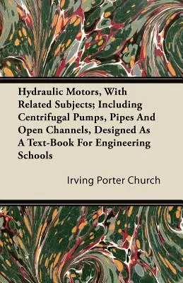 Moteurs hydrauliques et sujets connexes, y compris les pompes centrifuges, les tuyaux et les canaux ouverts, conçu comme un manuel pour les écoles d'ingénieurs - Hydraulic Motors, with Related Subjects; Including Centrifugal Pumps, Pipes and Open Channels, Designed as a Text-Book for Engineering Schools