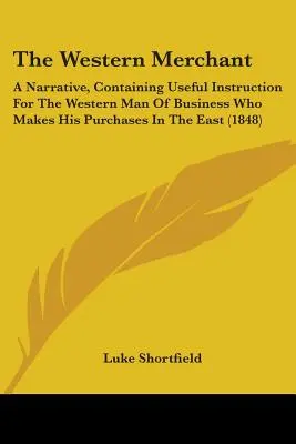 Le marchand de l'Ouest : Un récit contenant des instructions utiles pour l'homme d'affaires occidental qui fait ses achats en Orient - The Western Merchant: A Narrative, Containing Useful Instruction For The Western Man Of Business Who Makes His Purchases In The East