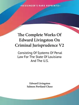Les œuvres complètes d'Edward Livingston sur la jurisprudence criminelle V2 : Consistant en des systèmes de droit pénal pour l'État de Louisiane et les États-Unis. - The Complete Works Of Edward Livingston On Criminal Jurisprudence V2: Consisting Of Systems Of Penal Law For The State Of Louisiana And The U.S.