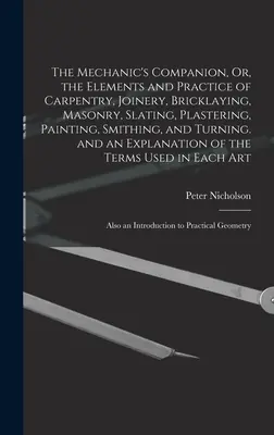 Le compagnon du mécanicien, ou les éléments et la pratique de la charpenterie, de la menuiserie, de la maçonnerie, de l'ardoise, du plâtre, de la peinture, de la forge et du tournage - The Mechanic's Companion, Or, the Elements and Practice of Carpentry, Joinery, Bricklaying, Masonry, Slating, Plastering, Painting, Smithing, and Turn