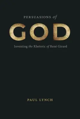 Persuasions de Dieu : Inventer la rhétorique de Ren Girard - Persuasions of God: Inventing the Rhetoric of Ren Girard