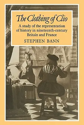 Les vêtements de Clio : Une étude de la représentation de l'histoire dans la Grande-Bretagne et la France du XIXe siècle - The Clothing of Clio: A Study of the Representation of History in Ninetennth-Century Britain and France