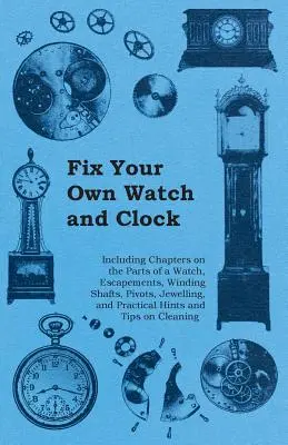 Fix Your Own Watch and Clock - Including Chapters on the Parts of a Watch, Escapements, Winding Shafts, Pivots, Jewelling, and Practical Hints and Tip (en anglais) - Fix Your Own Watch and Clock - Including Chapters on the Parts of a Watch, Escapements, Winding Shafts, Pivots, Jewelling, and Practical Hints and Tip
