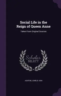 La vie sociale sous le règne de la reine Anne : d'après les sources originales - Social Life in the Reign of Queen Anne: Taken From Original Sources