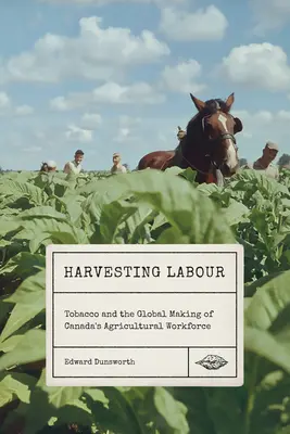 La récolte du travail : Le tabac et la mondialisation de la main-d'œuvre agricole canadienne - Harvesting Labour: Tobacco and the Global Making of Canada's Agricultural Workforce