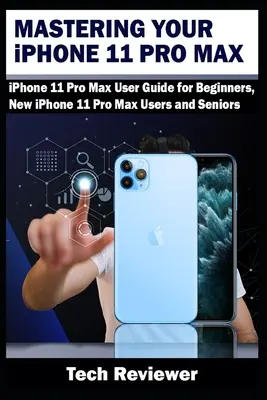 Maîtriser votre iPhone 11 Pro Max : Guide d'utilisation de l'iPhone 11 Pro Max pour les débutants, les nouveaux utilisateurs de l'iPhone 11 Pro Max et les seniors - Mastering Your iPhone 11 Pro Max: iPhone 11 Pro Max User Guide for Beginners, New iPhone 11 Pro Max Users and Seniors