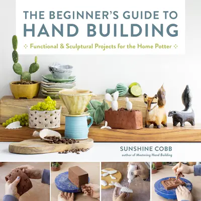 Le guide du débutant pour la construction manuelle : Projets fonctionnels et sculpturaux pour le potier amateur - The Beginner's Guide to Hand Building: Functional and Sculptural Projects for the Home Potter