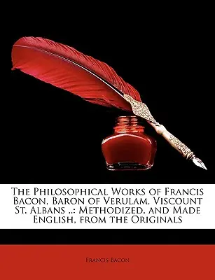 Les œuvres philosophiques de Francis Bacon, baron de Verulam, vicomte de St. Albans .. : Méthodifiées et traduites en anglais, à partir des originaux - The Philosophical Works of Francis Bacon, Baron of Verulam, Viscount St. Albans ..: Methodized, and Made English, from the Originals