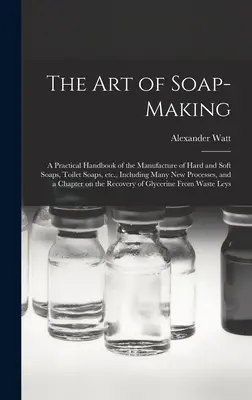 L'art de la fabrication du savon : un manuel pratique de la fabrication des savons durs et mous, des savons de toilette, etc. - The Art of Soap-making: a Practical Handbook of the Manufacture of Hard and Soft Soaps, Toilet Soaps, Etc., Including Many New Processes, and