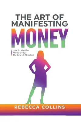 L'art de manifester de l'argent : Comment manifester de l'argent en utilisant la loi de l'attraction - The Art Of Manifesting Money: How To Manifest Money Using The Law Of Attraction