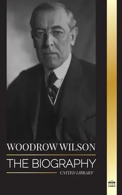 Woodrow Wilson : La biographie du 28e président moraliste américain, ses quêtes de propagande et d'une nouvelle démocratie - Woodrow Wilson: The Biography of the 28th American Moralist president, his Quests for Propaganda and a New Democracy