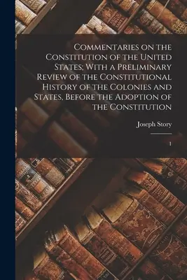 Commentaires sur la Constitution des États-Unis ; avec un examen préliminaire de l'histoire constitutionnelle des colonies et des États, avant l'adoption de la Constitution des États-Unis. - Commentaries on the Constitution of the United States; With a Preliminary Review of the Constitutional History of the Colonies and States, Before the