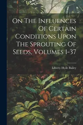 Sur l'influence de certaines conditions sur la germination des graines, Volumes 1-37 - On The Influences Of Certain Conditions Upon The Sprouting Of Seeds, Volumes 1-37