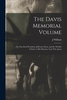The Davis Memorial Volume ; or, Our Dead President, Jefferson Davis, and the World's Tribute to his Memory, by J. Wm. Jones - The Davis Memorial Volume; or, Our Dead President, Jefferson Davis, and the World's Tribute to his Memory, by J. Wm. Jones