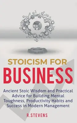 Le stoïcisme pour les affaires : La sagesse stoïcienne et des conseils pratiques pour développer la force mentale, les habitudes de productivité et le succès de l'homme moderne. - Stoicism for Business: Ancient stoic wisdom and practical advice for building mental toughness, productivity habits and success in modern man