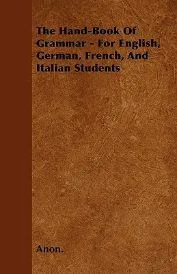 The Hand-Book of Grammar - Pour les étudiants anglais, allemands, français et italiens - The Hand-Book of Grammar - For English, German, French, and Italian Students