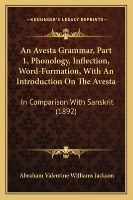 Une grammaire de l'Avesta, première partie, phonologie, flexion, formation des mots, avec une introduction sur l'Avesta : Comparaison avec le sanskrit - An Avesta Grammar, Part 1, Phonology, Inflection, Word-Formation, With An Introduction On The Avesta: In Comparison With Sanskrit