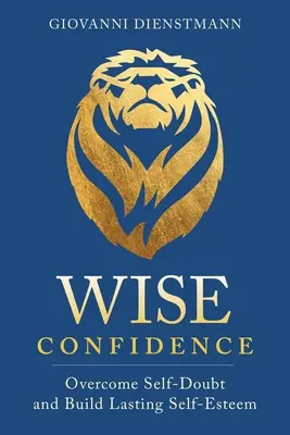 La confiance en soi : Vaincre le doute et développer une estime de soi durable - Wise Confidence: Overcome Self-Doubt and Build Lasting Self-Esteem