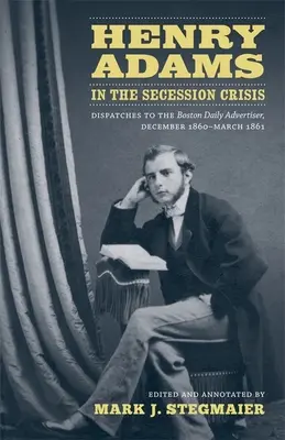 Henry Adams dans la crise de la sécession : Dépêches au Boston Daily Advertiser, décembre 1860-mars 1861 - Henry Adams in the Secession Crisis: Dispatches to the Boston Daily Advertiser, December 1860-March 1861