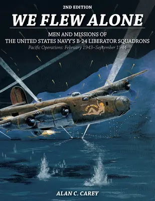 Nous avons volé seuls 2e édition : Les hommes et les missions des escadrons de B-24 Liberator de la marine américaine Opérations dans le Pacifique : février 1943-septembre 1944 - We Flew Alone 2nd Edition: Men and Missions of the United States Navy's B-24 Liberator Squadrons Pacific Operations: February 1943-September 1944