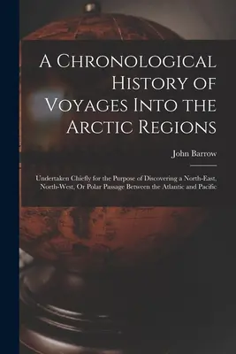 Histoire chronologique des voyages dans les régions arctiques : Une histoire chronologique des voyages dans les régions arctiques, entrepris principalement dans le but de découvrir un passage nord-est, nord-ouest ou polaire. - A Chronological History of Voyages Into the Arctic Regions: Undertaken Chiefly for the Purpose of Discovering a North-East, North-West, Or Polar Passa