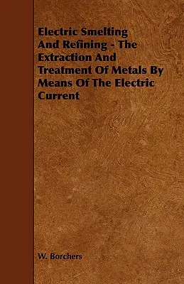 Fusion et affinage électriques - L'extraction et le traitement des métaux au moyen du courant électrique - Electric Smelting and Refining - The Extraction and Treatment of Metals by Means of the Electric Current