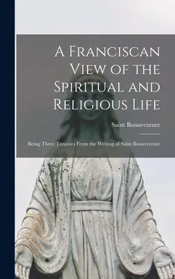 Une vision franciscaine de la vie spirituelle et religieuse : Trois traités tirés des écrits de saint Bonaventure - A Franciscan View of the Spiritual and Religious Life: Being Three Treatises From the Writing of Saint Bonaventure