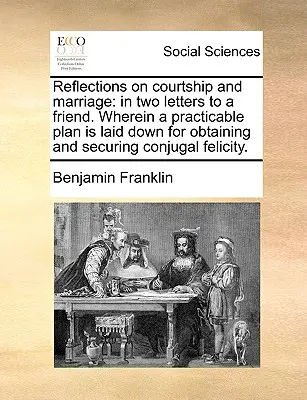 Réflexions sur les fréquentations et le mariage : En deux lettres à un ami. Un plan pratique pour obtenir et garantir la félicité conjugale. - Reflections on Courtship and Marriage: In Two Letters to a Friend. Wherein a Practicable Plan Is Laid Down for Obtaining and Securing Conjugal Felicit