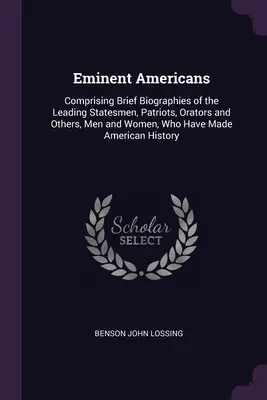 Eminent Americans : Comprenant de brèves biographies des principaux hommes d'État, patriotes, orateurs et autres, hommes et femmes, qui ont marqué l'Amérique. - Eminent Americans: Comprising Brief Biographies of the Leading Statesmen, Patriots, Orators and Others, Men and Women, Who Have Made Amer