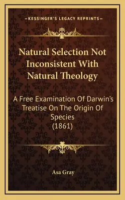 La sélection naturelle n'est pas incompatible avec la théologie naturelle : Un examen libre du traité de Darwin sur l'origine des espèces (1861) - Natural Selection Not Inconsistent With Natural Theology: A Free Examination Of Darwin's Treatise On The Origin Of Species (1861)