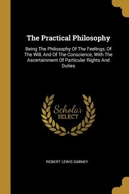 La philosophie pratique : La philosophie des sentiments, de la volonté et de la conscience, avec la constatation des droits particuliers. - The Practical Philosophy: Being The Philosophy Of The Feelings, Of The Will, And Of The Conscience, With The Ascertainment Of Particular Rights