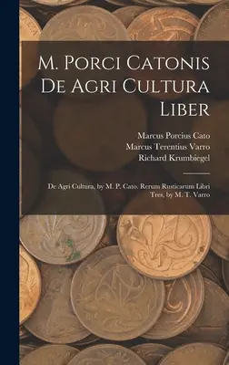 M. Porci Catonis De Agri Cultura Liber : De Agri Cultura, par M. P. Cato. Rerum Rusticarum Libri Tres, de M. T. Varro - M. Porci Catonis De Agri Cultura Liber: De Agri Cultura, by M. P. Cato. Rerum Rusticarum Libri Tres, by M. T. Varro