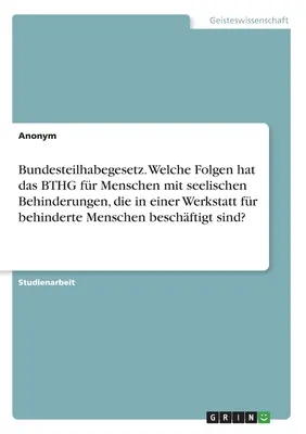 Loi fédérale sur le handicap. Quelles sont les consŽquences de la BTHG pour les personnes handicapŽes mentales employŽes dans un atelier pour personnes handicapŽes ? - Bundesteilhabegesetz. Welche Folgen hat das BTHG fr Menschen mit seelischen Behinderungen, die in einer Werkstatt fr behinderte Menschen beschftigt