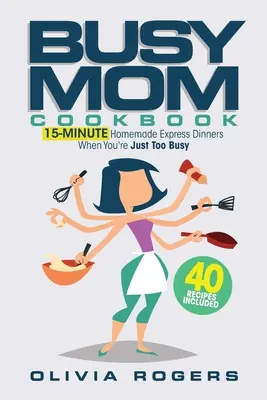 The Busy Mom Cookbook : 15-Minute Homemade Express Dinners When You're Just Too Busy (40 Recipes Included) ! - The Busy Mom Cookbook: 15-Minute Homemade Express Dinners When You're Just Too Busy (40 Recipes Included)!