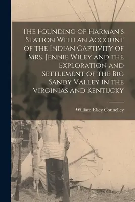 La fondation de Harman's Station avec un récit de la captivité indienne de Mme Jennie Wiley et de l'exploration et de la colonisation de la vallée de Big Sandy - The Founding of Harman's Station With an Account of the Indian Captivity of Mrs. Jennie Wiley and the Exploration and Settlement of the Big Sandy Vall