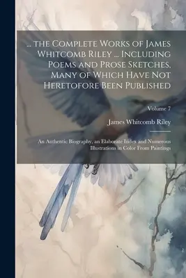 ... les œuvres complètes de James Whitcomb Riley ... Comprenant des poèmes et des croquis en prose, dont beaucoup n'ont pas été publiés jusqu'à présent : Un ouvrage authentique - ... the Complete Works of James Whitcomb Riley ... Including Poems and Prose Sketches, Many of Which Have Not Heretofore Been Published: An Authentic