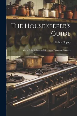 The Housekeeper's Guide : Ou, un système simple et pratique de cuisine domestique - The Housekeeper's Guide: Or, a Plain & Practical System of Domestic Cookery