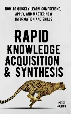 Acquisition et synthèse rapides des connaissances : comment apprendre, comprendre, appliquer et maîtriser rapidement de nouvelles informations et compétences - Rapid Knowledge Acquisition & Synthesis: How to Quickly Learn, Comprehend, Apply, and Master New Information and Skills