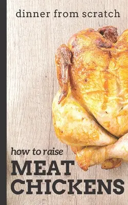 Dîner à partir de rien : Comment élever des poulets de chair : Un guide complet pour élever des poulets de chair plus savoureux et plus heureux - Dinner From Scratch: How To Raise Meat Chickens: A Complete Guide to Raising Better Tasting, Happier Chickens for Meat