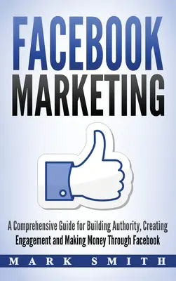 Facebook Marketing : Un guide complet pour construire son autorité, créer de l'engagement et gagner de l'argent grâce à Facebook - Facebook Marketing: A Comprehensive Guide for Building Authority, Creating Engagement and Making Money Through Facebook