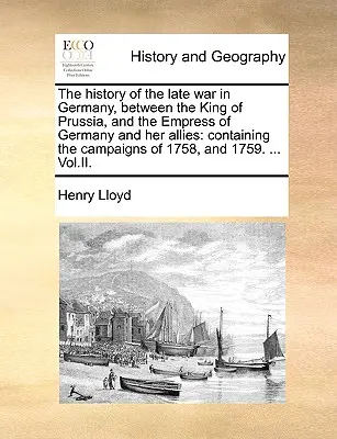 L'histoire de la dernière guerre en Allemagne, entre le roi de Prusse, l'impératrice d'Allemagne et ses alliés : Contenant les campagnes de 1758, et - The History of the Late War in Germany, Between the King of Prussia, and the Empress of Germany and Her Allies: Containing the Campaigns of 1758, and