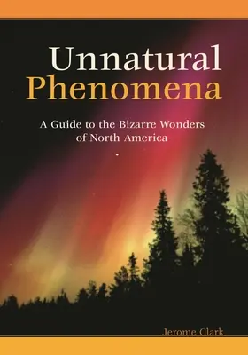 Phénomènes non naturels : Un guide des merveilles bizarres de l'Amérique du Nord - Unnatural Phenomena: A Guide to the Bizarre Wonders of North America