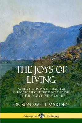 Les joies de la vie : Atteindre le bonheur par l'amitié, la pensée juste et les petites choses de la vie quotidienne - The Joys of Living: Achieving Happiness Through Friendship, Right Thinking and the Little Things of Everyday Life