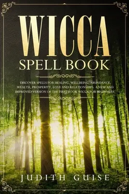 Livre de sorts Wicca : Découvrez les sorts pour la guérison, le bien-être, l'abondance, la richesse, la prospérité, l'amour et les relations. Une nouvelle version améliorée - Wicca Spell Book: Discover Spells for Healing, Wellbeing, Abundance, Wealth, Prosperity, Love and Relationships. A New and Improved Vers