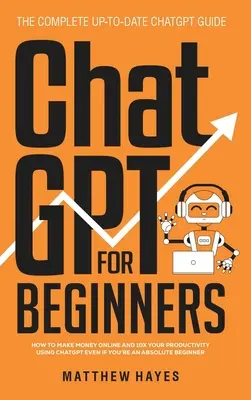 ChatGPT pour les débutants : Comment gagner de l'argent en ligne et décupler votre productivité en utilisant ChatGPT même si vous êtes un débutant absolu (The Complete Up- - ChatGPT for Beginners: How to Make Money Online and 10x Your Productivity Using ChatGPT Even if You're an Absolute Beginner (The Complete Up-