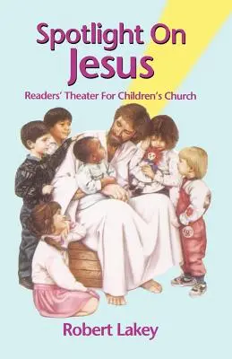 Pleins feux sur Jésus : Théâtre de lecture pour l'église des enfants - Spotlight On Jesus: Readers' Theater For Children's Church