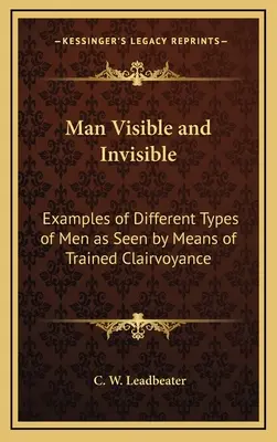 L'homme visible et invisible : Exemples de différents types d'hommes vus au moyen d'une clairvoyance entraînée - Man Visible and Invisible: Examples of Different Types of Men as Seen by Means of Trained Clairvoyance