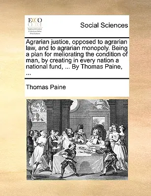 La justice agraire, opposée à la loi agraire et au monopole agraire. La justice agraire, opposée à la loi agraire et au monopole agraire : un plan pour améliorer la condition de l'homme, en créant dans chaque nation un système de justice agraire. - Agrarian Justice, Opposed to Agrarian Law, and to Agrarian Monopoly. Being a Plan for Meliorating the Condition of Man, by Creating in Every Nation a