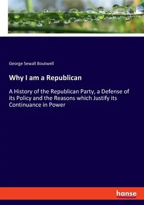 Pourquoi je suis républicain : Une histoire du parti républicain, une défense de sa politique et les raisons qui justifient son maintien au pouvoir. - Why I am a Republican: A History of the Republican Party, a Defense of its Policy and the Reasons which Justify its Continuance in Power