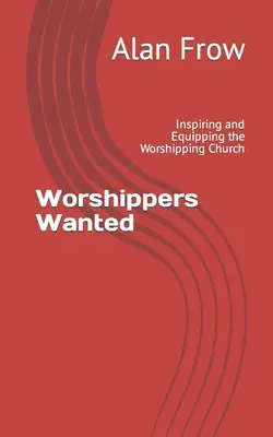 Worshippers Wanted : Inspirer et équiper l'église qui adore - Worshippers Wanted: Inspiring and Equipping the Worshipping Church